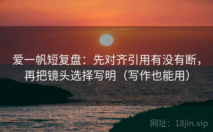 爱一帆短复盘：先对齐引用有没有断，再把镜头选择写明（写作也能用）