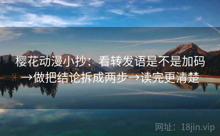 樱花动漫小抄：看转发语是不是加码→做把结论拆成两步→读完更清楚