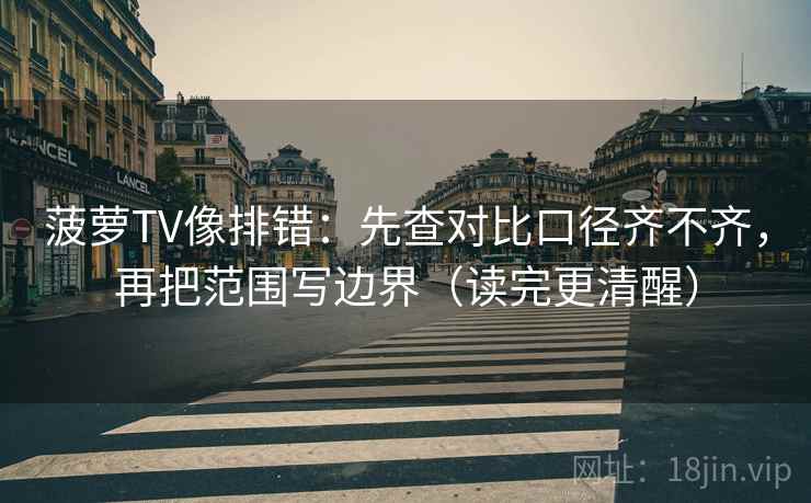 菠萝TV像排错:先查对比口径齐不齐,再把范围写边界(读完更清醒)