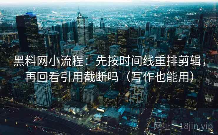 黑料网小流程:先按时间线重排剪辑,再回看引用截断吗(写作也能用) 黑料网小流程:先按时间线重排剪辑,再回看引用截断吗(写作也能用)