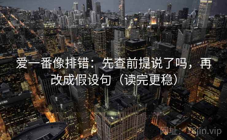 爱一番像排错：先查前提说了吗，再改成假设句（读完更稳）