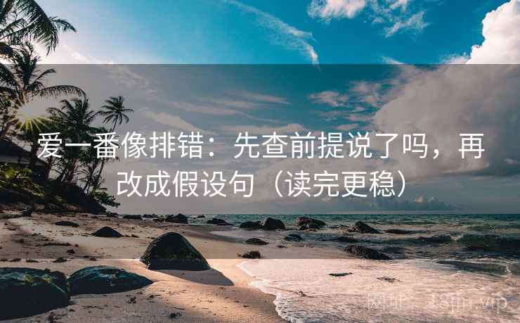 爱一番像排错:先查前提说了吗,再改成假设句(读完更稳) 爱一番像排错:先查前提说了吗,再改成假设句(读完更稳)