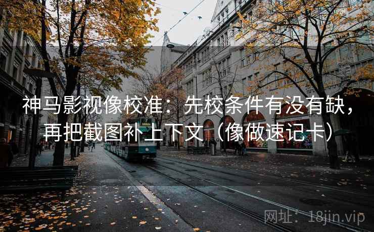 神马影视像校准:先校条件有没有缺,再把截图补上下文(像做速记卡) 神马影视像校准:先校条件有没有缺,再把截图补上下文(像做速记卡)