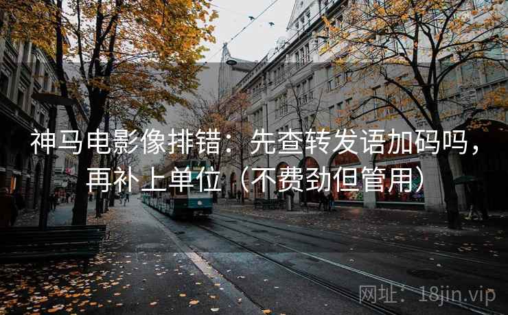 神马电影像排错：先查转发语加码吗，再补上单位（不费劲但管用）