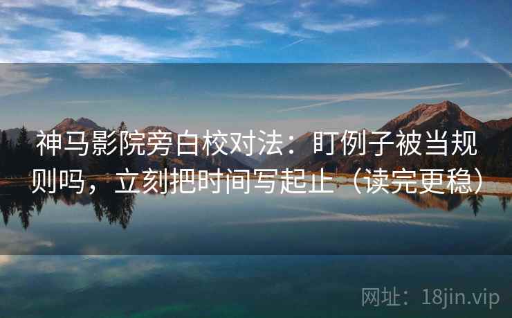 神马影院旁白校对法:盯例子被当规则吗,立刻把时间写起止(读完更稳) 神马影院旁白校对法:盯例子被当规则吗,立刻把时间写起止(读完更稳)
