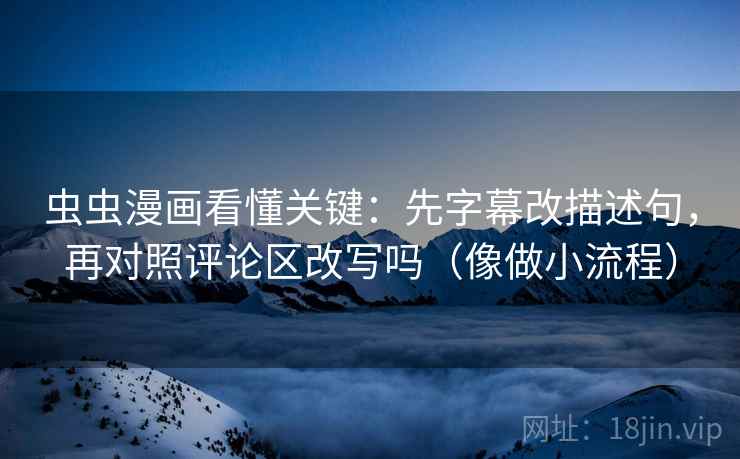 虫虫漫画看懂关键：先字幕改描述句，再对照评论区改写吗（像做小流程）