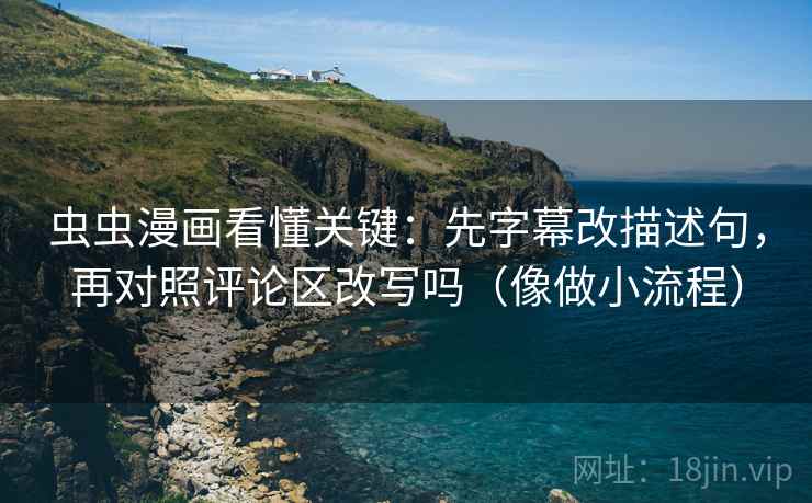 虫虫漫画看懂关键:先字幕改描述句,再对照评论区改写吗(像做小流程) 虫虫漫画看懂关键:先字幕改描述句,再对照评论区改写吗(像做小流程)