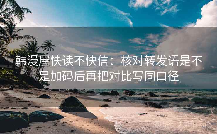 韩漫屋快读不快信：核对转发语是不是加码后再把对比写同口径