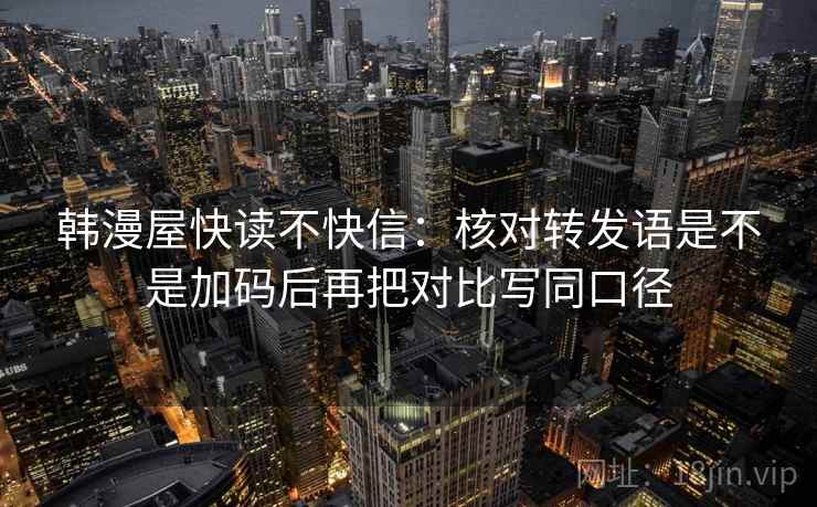 韩漫屋快读不快信:核对转发语是不是加码后再把对比写同口径 韩漫屋快读不快信:核对转发语是不是加码后再把对比写同口径