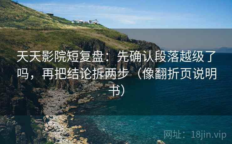 天天影院短复盘：先确认段落越级了吗，再把结论拆两步（像翻折页说明书）