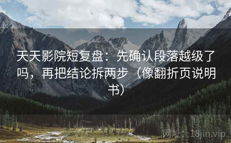 天天影院短复盘:先确认段落越级了吗,再把结论拆两步(像翻折页说明书) 天天影院短复盘:先确认段落越级了吗,再把结论拆两步(像翻折页说明书)