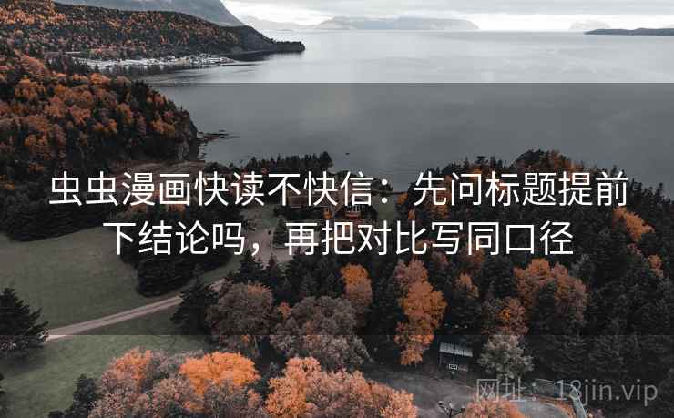 虫虫漫画快读不快信:先问标题提前下结论吗,再把对比写同口径 虫虫漫画快读不快信:先问标题提前下结论吗,再把对比写同口径
