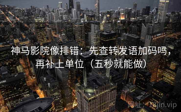 神马影院像排错：先查转发语加码吗，再补上单位（五秒就能做）