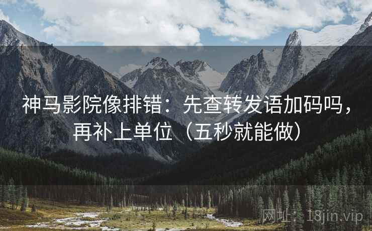 神马影院像排错：先查转发语加码吗，再补上单位（五秒就能做）