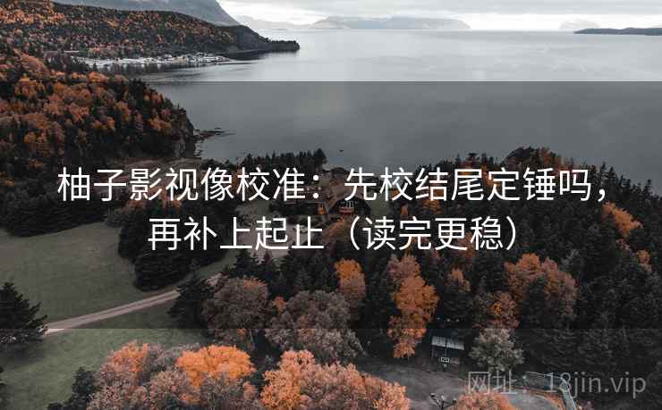 柚子影视像校准：先校结尾定锤吗，再补上起止（读完更稳）