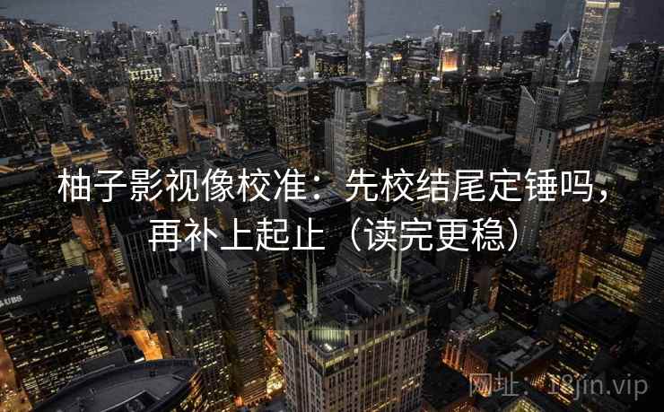 柚子影视像校准：先校结尾定锤吗，再补上起止（读完更稳）