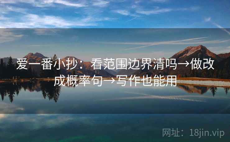 爱一番小抄:看范围边界清吗→做改成概率句→写作也能用 爱一番小抄:看范围边界清吗→做改成概率句→写作也能用