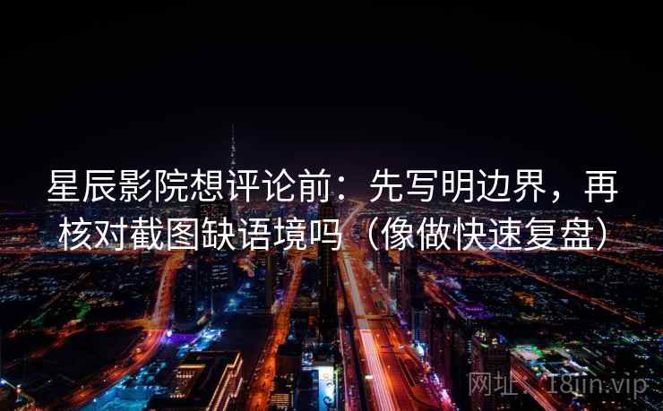 星辰影院想评论前:先写明边界,再核对截图缺语境吗(像做快速复盘)