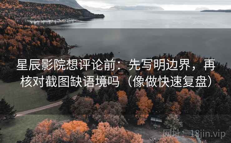 星辰影院想评论前：先写明边界，再核对截图缺语境吗（像做快速复盘）