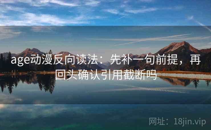 age动漫反向读法：先补一句前提，再回头确认引用截断吗
