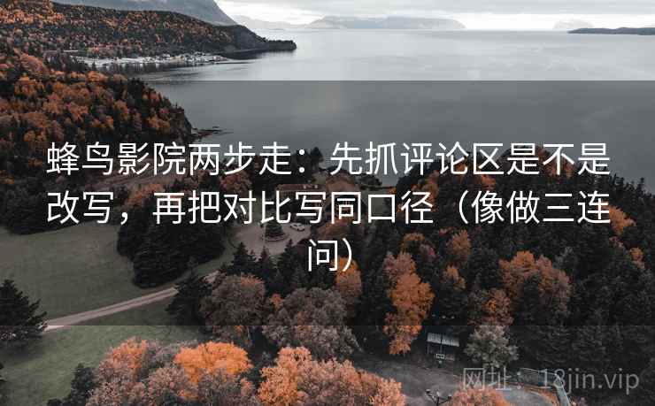 蜂鸟影院两步走：先抓评论区是不是改写，再把对比写同口径（像做三连问）