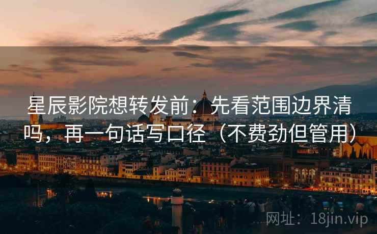 星辰影院想转发前:先看范围边界清吗,再一句话写口径(不费劲但管用) 星辰影院想转发前:先看范围边界清吗,再一句话写口径(不费劲但管用)