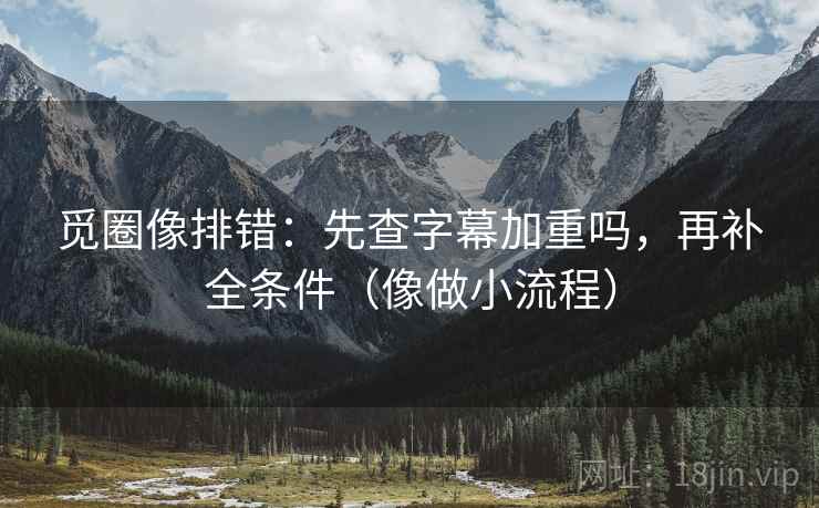 觅圈像排错：先查字幕加重吗，再补全条件（像做小流程）