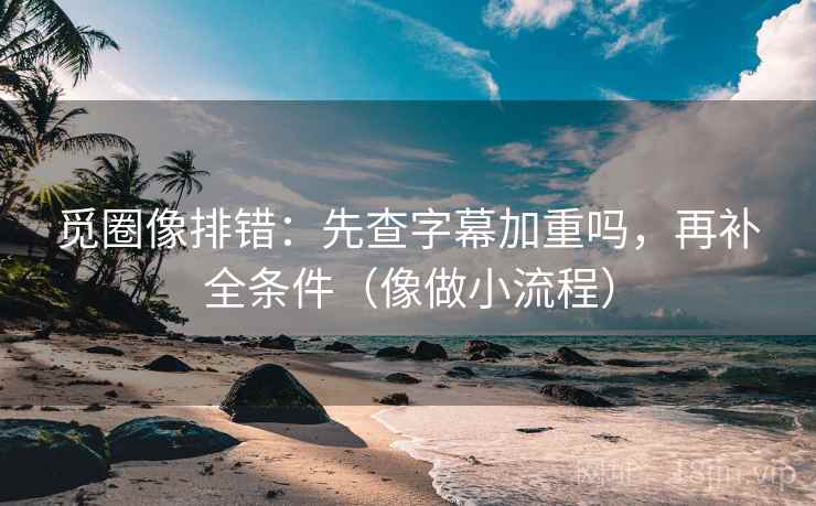 觅圈像排错:先查字幕加重吗,再补全条件(像做小流程) 觅圈像排错:先查字幕加重吗,再补全条件(像做小流程)