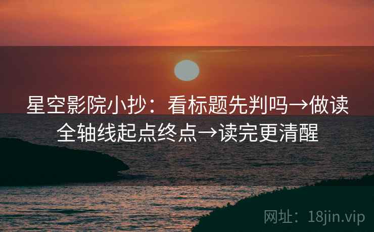 星空影院小抄:看标题先判吗→做读全轴线起点终点→读完更清醒 星空影院小抄:看标题先判吗→做读全轴线起点终点→读完更清醒