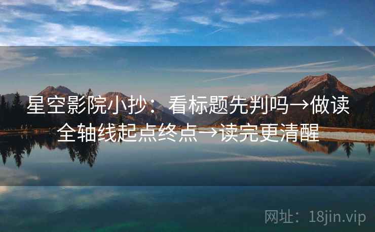 星空影院小抄：看标题先判吗→做读全轴线起点终点→读完更清醒