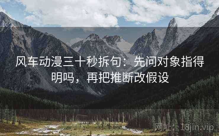 风车动漫三十秒拆句：先问对象指得明吗，再把推断改假设