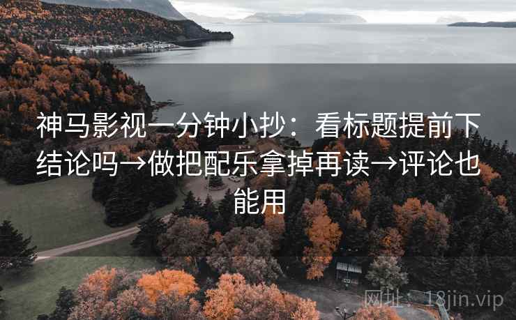 神马影视一分钟小抄：看标题提前下结论吗→做把配乐拿掉再读→评论也能用
