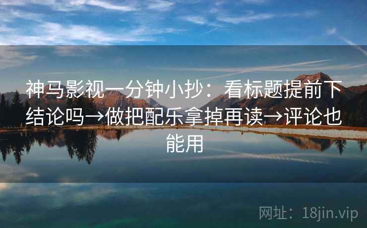 神马影视一分钟小抄:看标题提前下结论吗→做把配乐拿掉再读→评论也能用 神马影视一分钟小抄:看标题提前下结论吗→做把配乐拿掉再读→评论也能用