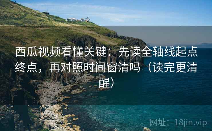 西瓜视频看懂关键:先读全轴线起点终点,再对照时间窗清吗(读完更清醒) 西瓜视频看懂关键:先读全轴线起点终点,再对照时间窗清吗(读完更清醒)