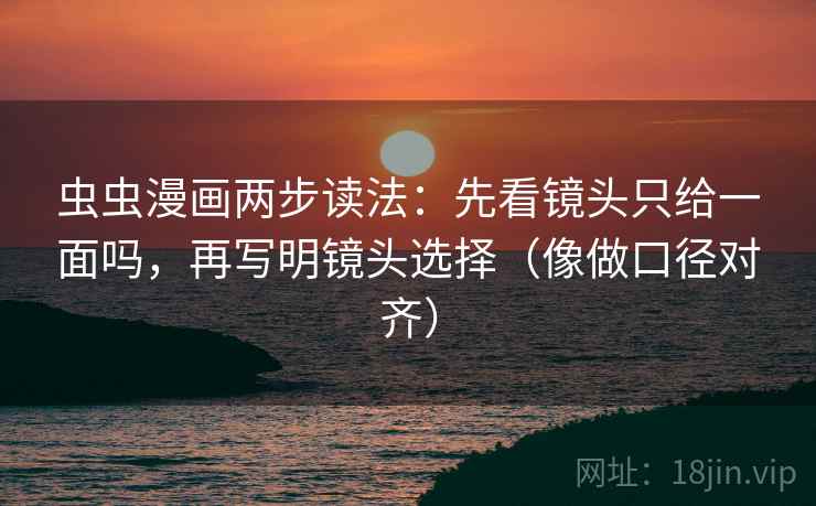 虫虫漫画两步读法：先看镜头只给一面吗，再写明镜头选择（像做口径对齐）