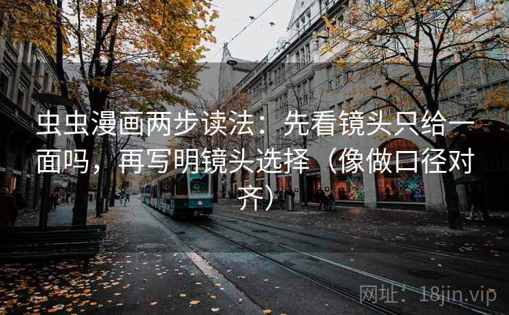 虫虫漫画两步读法:先看镜头只给一面吗,再写明镜头选择(像做口径对齐) 虫虫漫画两步读法:先看镜头只给一面吗,再写明镜头选择(像做口径对齐)
