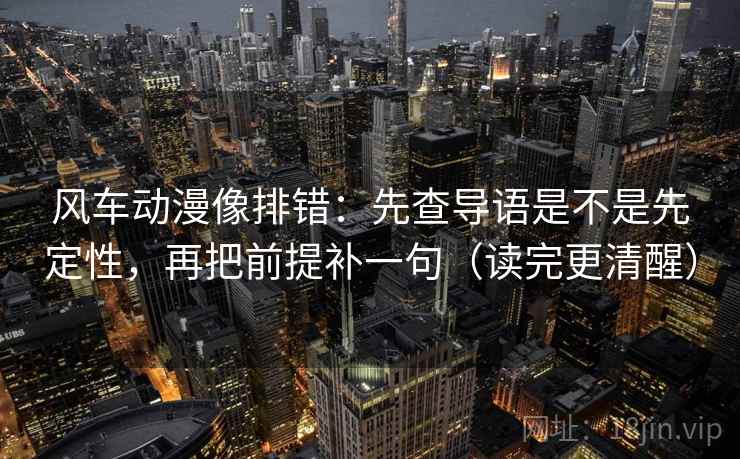 风车动漫像排错:先查导语是不是先定性,再把前提补一句(读完更清醒) 风车动漫像排错:先查导语是不是先定性,再把前提补一句(读完更清醒)