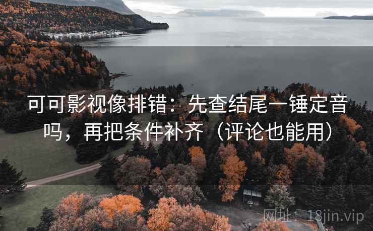 可可影视像排错：先查结尾一锤定音吗，再把条件补齐（评论也能用）
