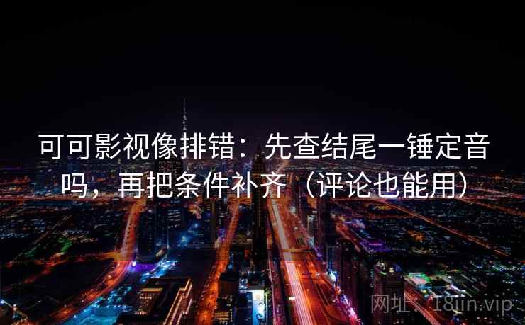 可可影视像排错:先查结尾一锤定音吗,再把条件补齐(评论也能用) 可可影视像排错:先查结尾一锤定音吗,再把条件补齐(评论也能用)