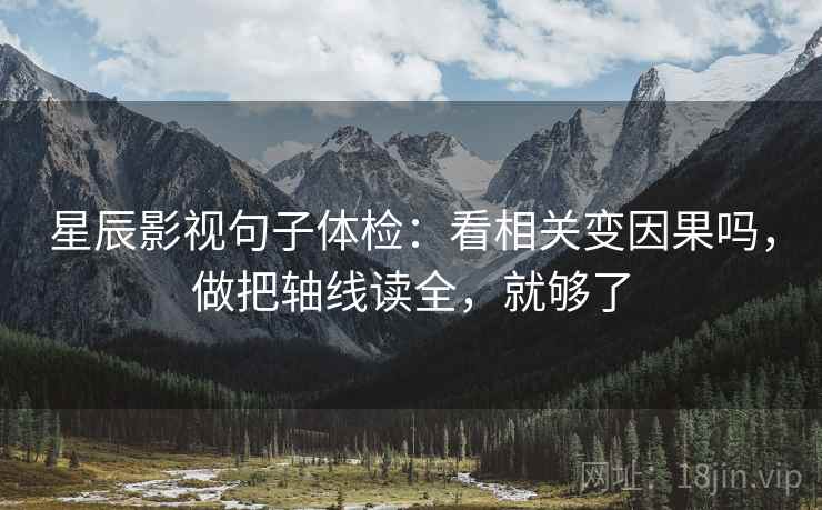星辰影视句子体检:看相关变因果吗,做把轴线读全,就够了