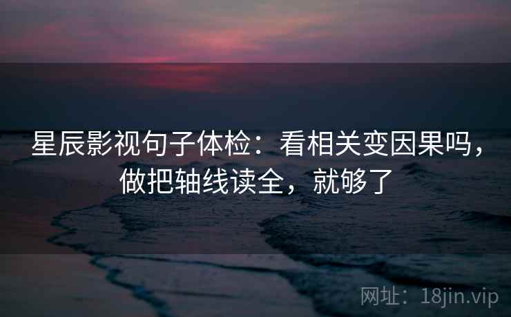 星辰影视句子体检：看相关变因果吗，做把轴线读全，就够了