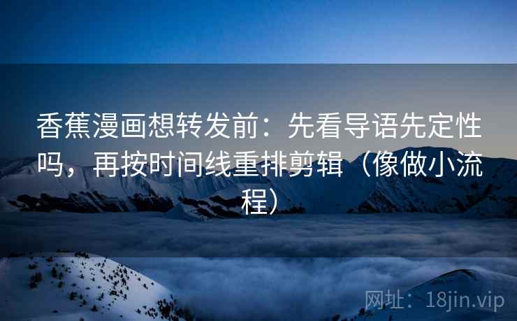 香蕉漫画想转发前：先看导语先定性吗，再按时间线重排剪辑（像做小流程）