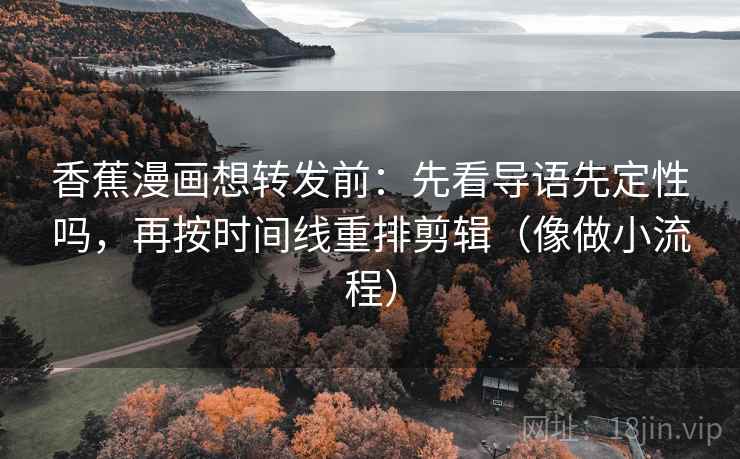 香蕉漫画想转发前:先看导语先定性吗,再按时间线重排剪辑(像做小流程) 香蕉漫画想转发前:先看导语先定性吗,再按时间线重排剪辑(像做小流程)