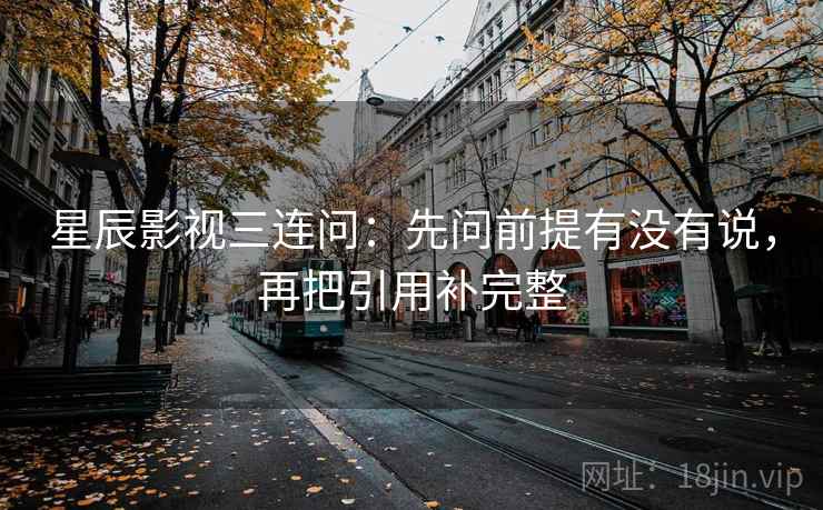 星辰影视三连问:先问前提有没有说,再把引用补完整 星辰影视三连问:先问前提有没有说,再把引用补完整