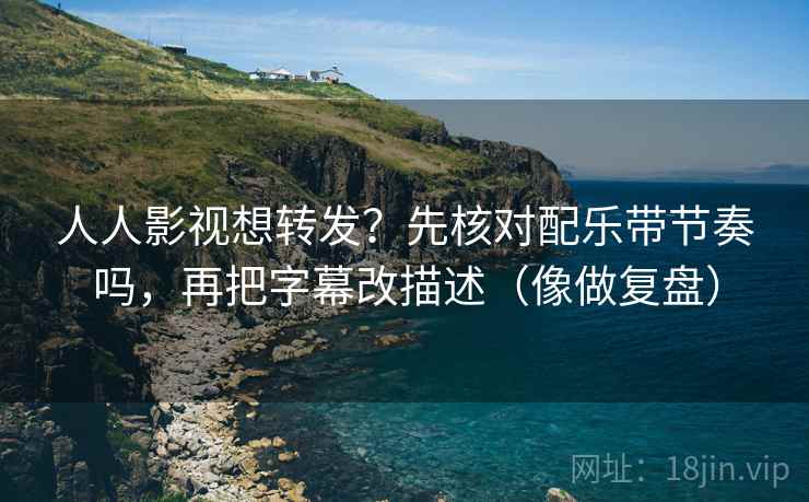 人人影视想转发?先核对配乐带节奏吗,再把字幕改描述(像做复盘) 人人影视想转发?先核对配乐带节奏吗,再把字幕改描述(像做复盘)