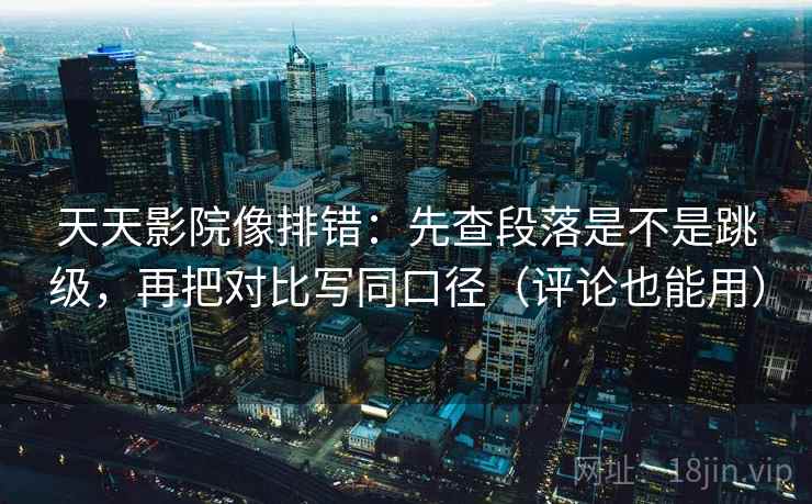天天影院像排错：先查段落是不是跳级，再把对比写同口径（评论也能用）