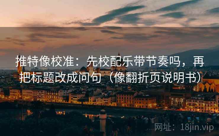 推特像校准：先校配乐带节奏吗，再把标题改成问句（像翻折页说明书）