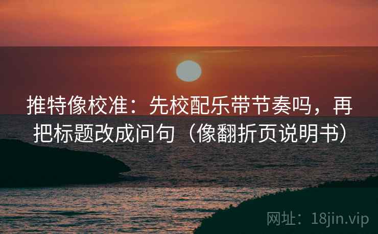 推特像校准:先校配乐带节奏吗,再把标题改成问句(像翻折页说明书) 推特像校准:先校配乐带节奏吗,再把标题改成问句(像翻折页说明书)