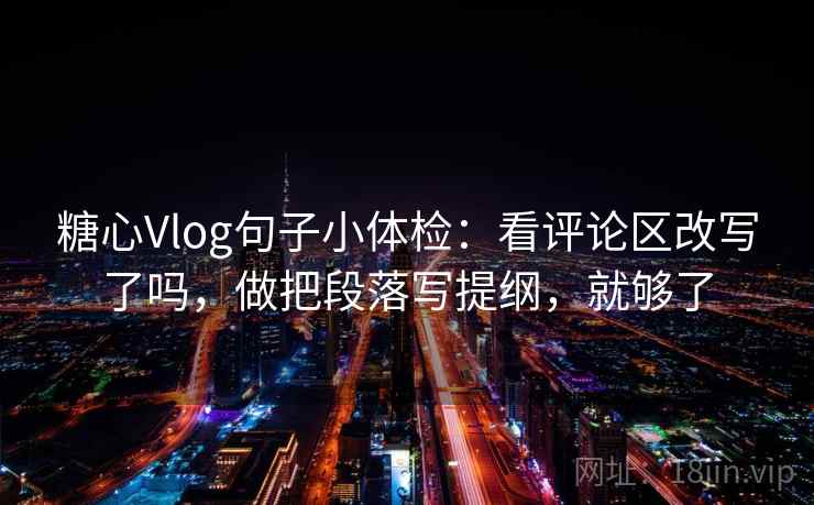 <strong>糖心</strong>Vlog句子小体检:看评论区改写了吗,做把段落写提纲,就够了