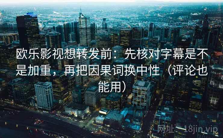 欧乐影视想转发前:先核对字幕是不是加重,再把因果词换中性(评论也能用) 欧乐影视想转发前:先核对字幕是不是加重,再把因果词换中性(评论也能用)